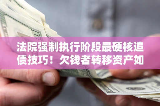 武汉法院强制执行阶段最硬核追债技巧！欠钱者转移资产如何破解？