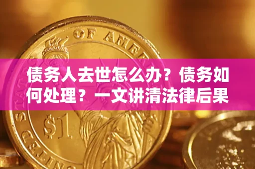 武汉债务人去世怎么办？债务如何处理？一文讲清法律后果