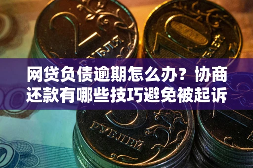 武汉网贷负债逾期怎么办？协商还款有哪些技巧避免被起诉？