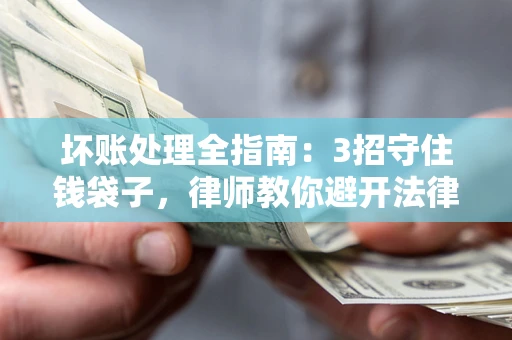 武汉坏账处理全指南：3招守住钱袋子，律师教你避开法律雷区