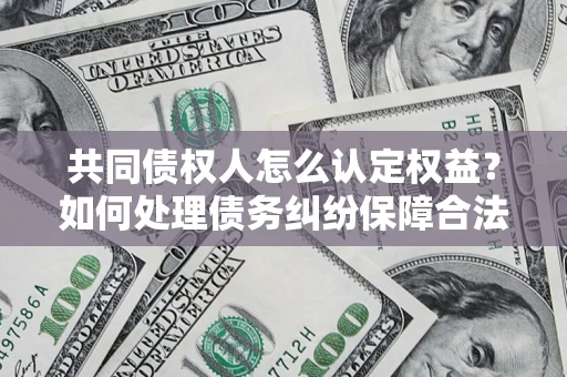 武汉共同债权人怎么认定权益？如何处理债务纠纷保障合法权益？