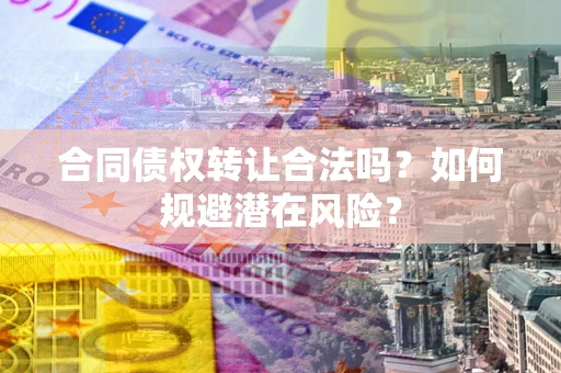 武汉合同债权转让合法吗?如何规避潜在风险? 武汉合同债权转让合法吗?如何规避潜在风险?