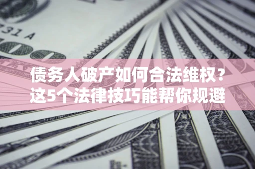 武汉债务人破产如何合法维权？这5个法律技巧能帮你规避风险