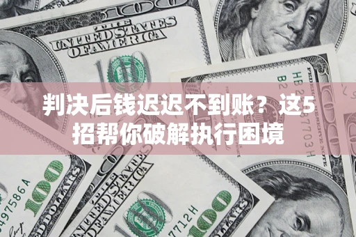 武汉判决后钱迟迟不到账？这5招帮你破解执行困境