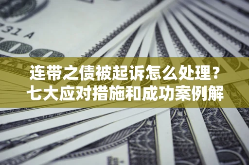 武汉连带之债被起诉怎么处理？七大应对措施和成功案例解析