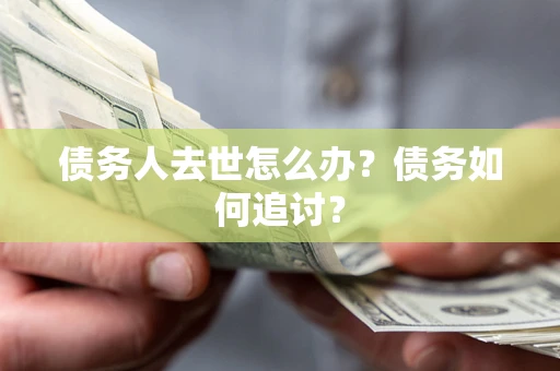 武汉债务人去世怎么办？债务如何追讨？
