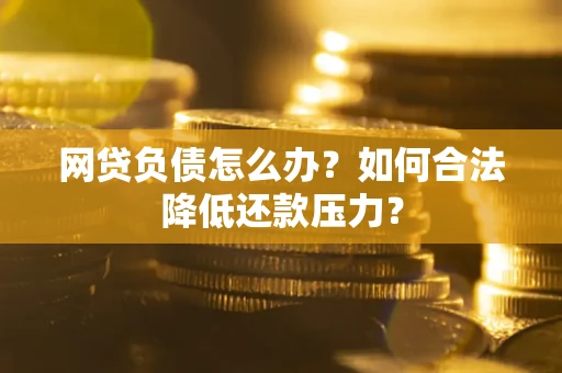 武汉网贷负债怎么办？如何合法降低还款压力？