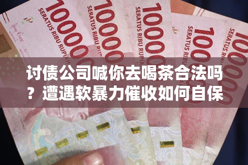 武汉讨债公司喊你去喝茶合法吗？遭遇软暴力催收如何自保？