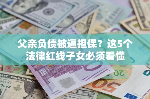 武汉父亲负债被逼担保？这5个法律红线子女必须看懂