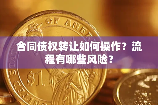 武汉合同债权转让如何操作？流程有哪些风险？