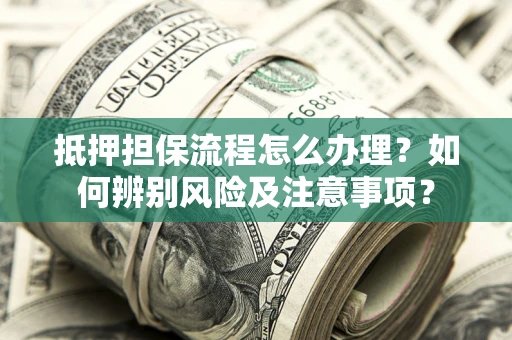 武汉抵押担保流程怎么办理？如何辨别风险及注意事项？
