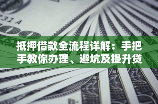 武汉抵押借款全流程详解：手把手教你办理、避坑及提升贷款额度