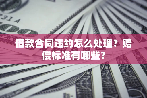 武汉借款合同违约怎么处理？赔偿标准有哪些？