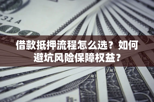 武汉借款抵押流程怎么选？如何避坑风险保障权益？