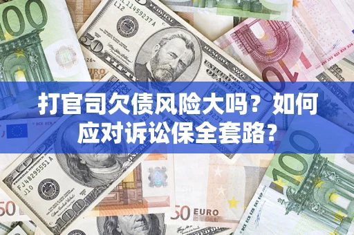 武汉打官司欠债风险大吗？如何应对诉讼保全套路？