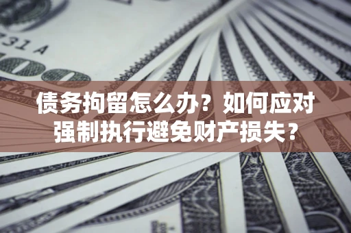 武汉债务拘留怎么办？如何应对强制执行避免财产损失？