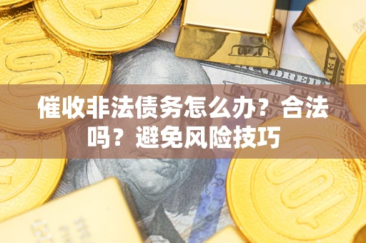 武汉催收非法债务怎么办？合法吗？避免风险技巧