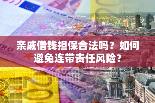 武汉亲戚借钱担保合法吗？如何避免连带责任风险？