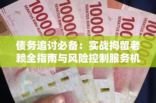 武汉债务追讨必备：实战拘留老赖全指南与风险控制服务机构推荐