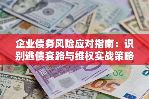 武汉企业债务风险应对指南：识别逃债套路与维权实战策略