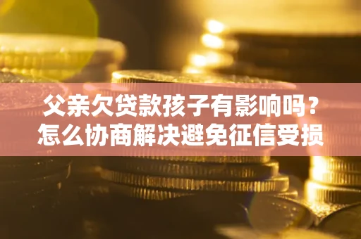 武汉父亲欠贷款孩子有影响吗？怎么协商解决避免征信受损？