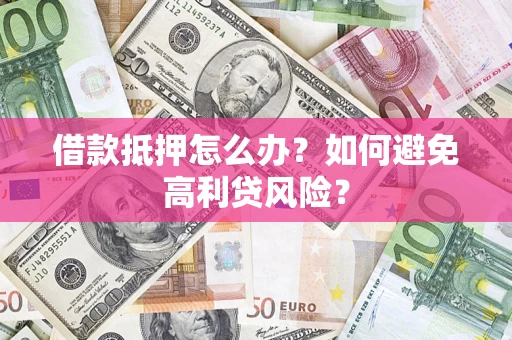 武汉借款抵押怎么办？如何避免高利贷风险？