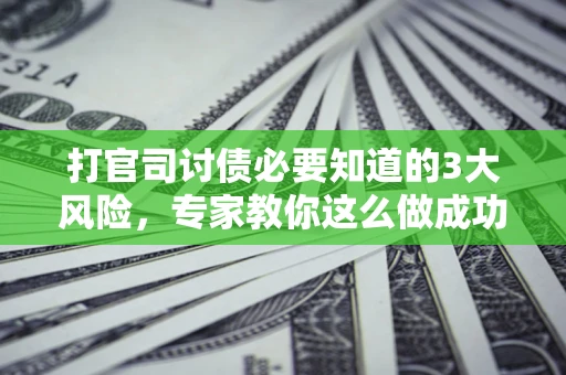 武汉打官司讨债必要知道的3大风险，专家教你这么做成功率飙升